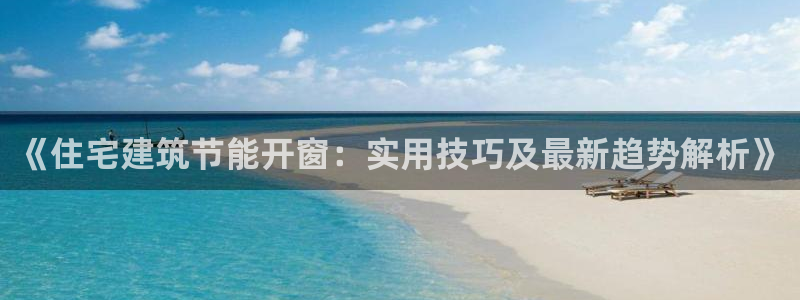 e尊电竞：《住宅建筑节能开窗：实用技巧及最新趋势解析》
