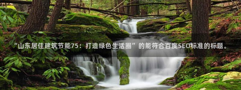 e尊国际app：“山东居住建筑节能75：打造绿色生活圈”的能符合百度SEO标准的标题。