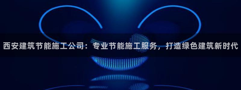 e尊国际-可可计划：西安建筑节能施工公司：专业节能施工服务，打造绿色建筑新时代