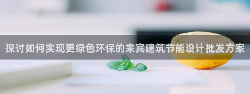 e尊国际娱乐官网下载：探讨如何实现更绿色环保的来宾建筑节能设计批发方案