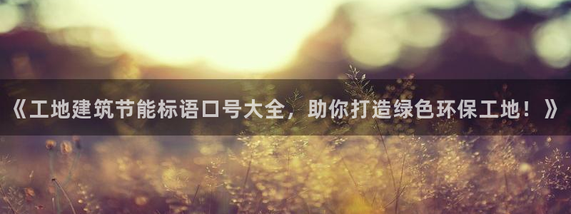 e尊平台：《工地建筑节能标语口号大全，助你打造绿色环保工地！》