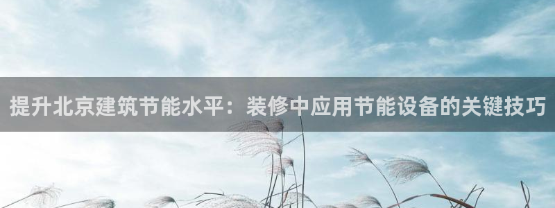 e尊国际平台：提升北京建筑节能水平：装修中应用节能设备的关键技巧