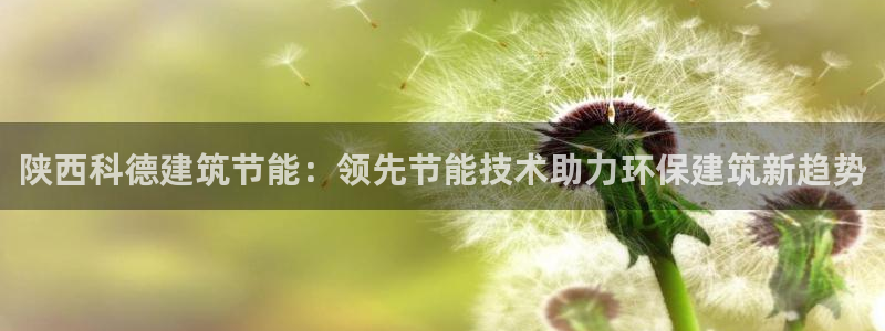 e尊国际客户端：陕西科德建筑节能：领先节能技术助力环保建筑新趋势