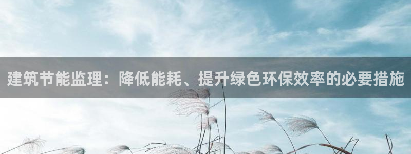e尊官网：建筑节能监理：降低能耗、提升绿色环保效率的必要措施