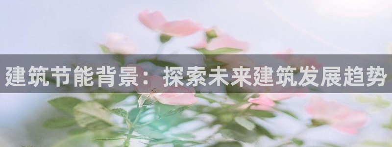 e尊电竞：建筑节能背景：探索未来建筑发展趋势
