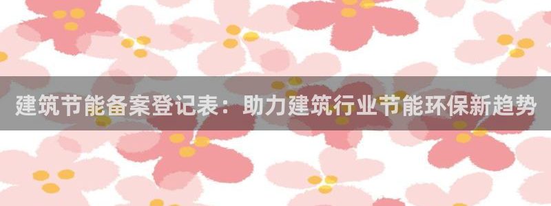 e尊国际客户端：建筑节能备案登记表：助力建筑行业节能环保新趋势