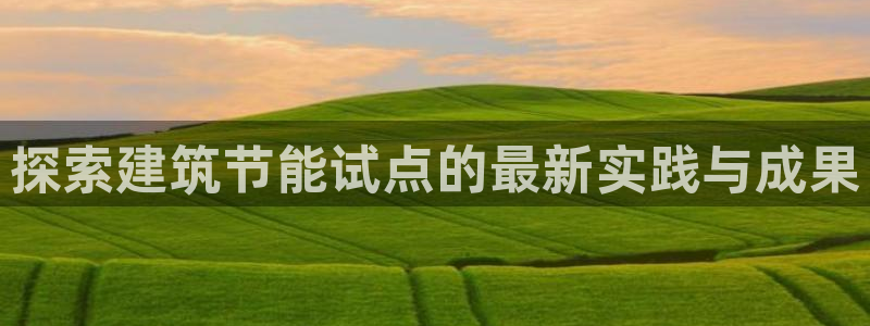 e尊国际7779：探索建筑节能试点的最新实践与成果