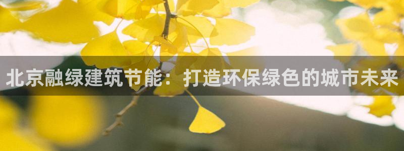 e尊国际客户端：北京融绿建筑节能：打造环保绿色的城市未来