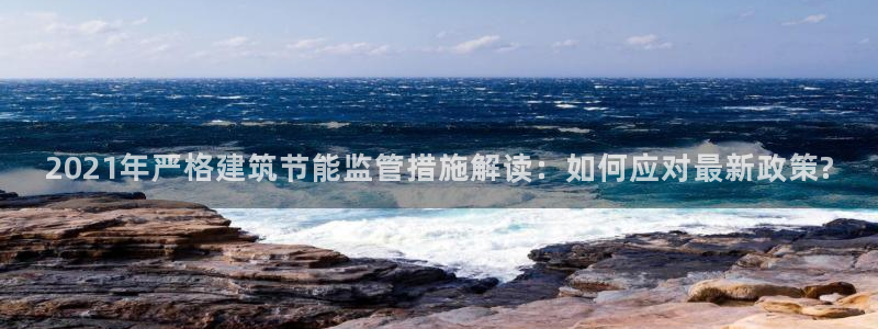 谁知道e尊国际的网址：2021年严格建筑节能监管措施解读：如何应对最新政策?