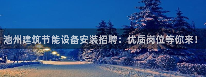 e尊国际客户端：池州建筑节能设备安装招聘：优质岗位等你来！