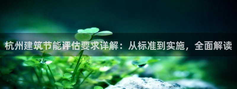 e尊国际官网·网址：杭州建筑节能评估要求详解：从标准到实施，全面解读