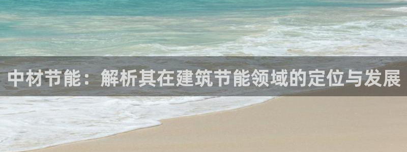 e尊国际平台：中材节能：解析其在建筑节能领域的定位与发展