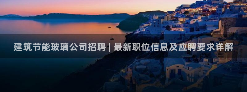e尊国际7779：建筑节能玻璃公司招聘 | 最新职位信息及应聘要求详解