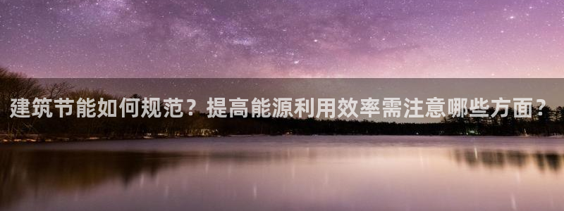 e尊国际官网·网址：建筑节能如何规范？提高能源利用效率需注意哪些方面？