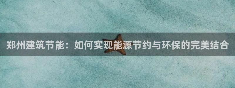 e尊国际官网：郑州建筑节能：如何实现能源节约与环保的完美结合