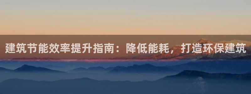 e尊国际官网：建筑节能效率提升指南：降低能耗，打造环保建筑