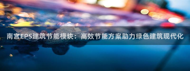 谁知道e尊国际的网址：南宫EPS建筑节能模块：高效节能方案助力绿色建筑现代化