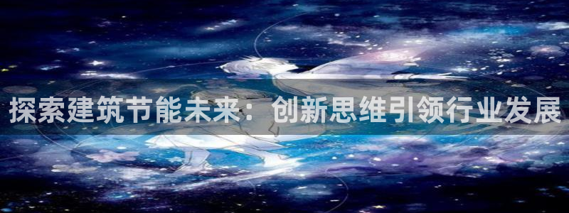 尊亿游戏国际官网：探索建筑节能未来：创新思维引领行业发展