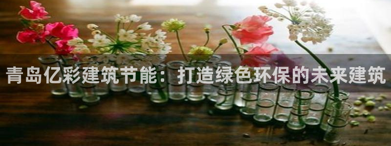 e尊国际平台：青岛亿彩建筑节能：打造绿色环保的未来建筑