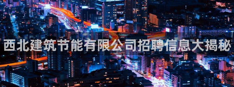 e尊国际客户端下载：西北建筑节能有限公司招聘信息大揭秘