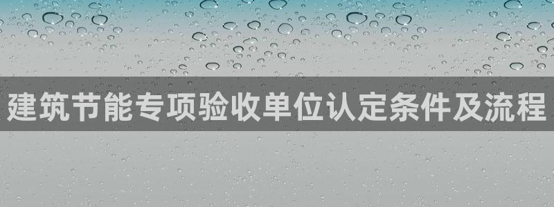 e尊国际娱乐官网地址：建筑节能专项验收单位认定条件及流程