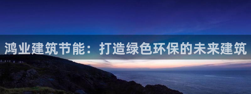 谁知道e尊国际的网址：鸿业建筑节能：打造绿色环保的未来建筑