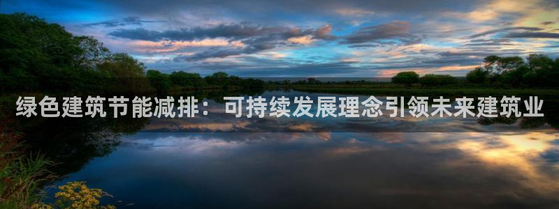e尊国际7779：绿色建筑节能减排：可持续发展理念引领未来建筑业