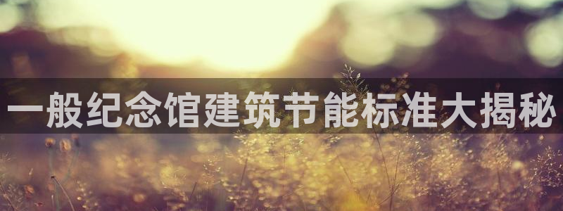 e尊国际平台：一般纪念馆建筑节能标准大揭秘