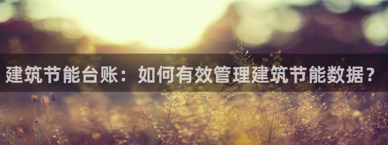 尊亿娱乐国际官网：建筑节能台账：如何有效管理建筑节能数据？