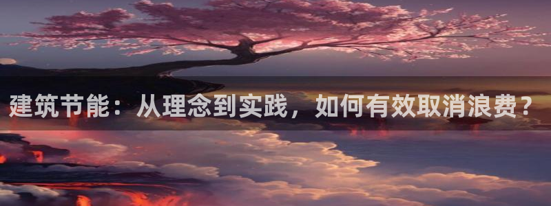 e尊国际-e尊国际官网：建筑节能：从理念到实践，如何有效取消浪费？