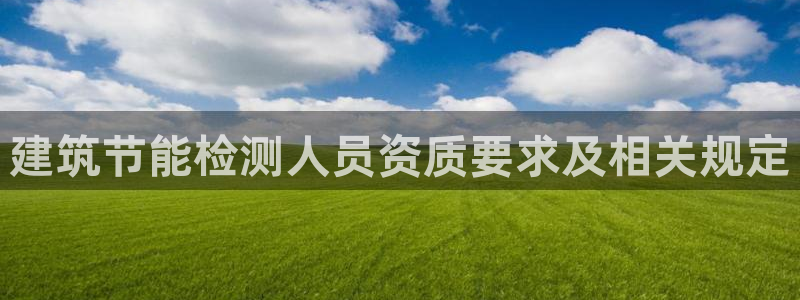 e尊国际-e尊国际官网：建筑节能检测人员资质要求及相关规定