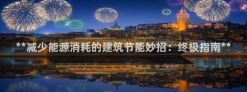 e尊国际客户端：**减少能源消耗的建筑节能妙招：终极指南**