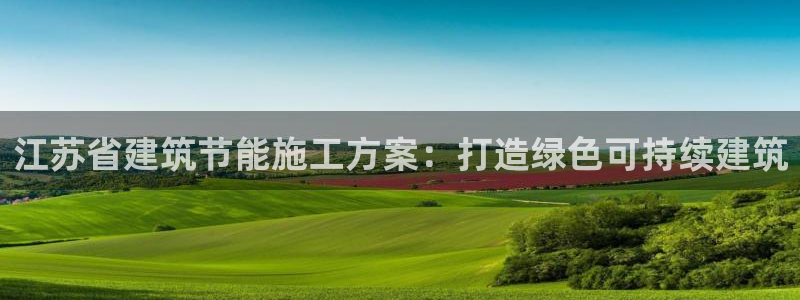E尊国际网站：江苏省建筑节能施工方案：打造绿色可持续建筑