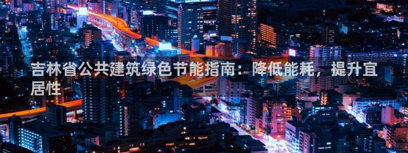e尊平台：吉林省公共建筑绿色节能指南：降低能耗，提升宜
居性