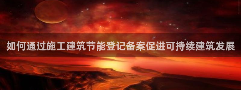 e尊国际平台：如何通过施工建筑节能登记备案促进可持续建筑发展