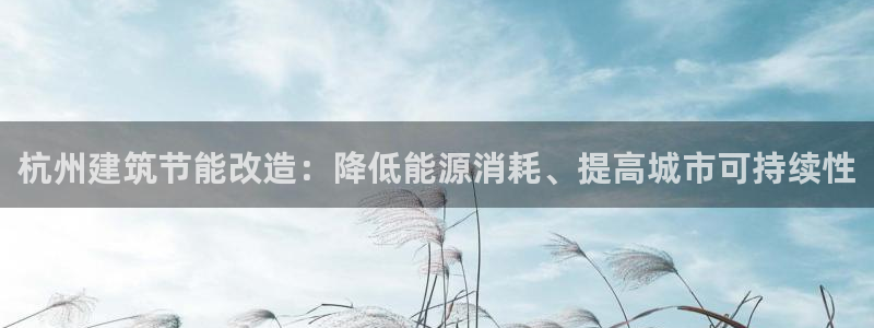 e尊国际是个黑网：杭州建筑节能改造：降低能源消耗、提高城市可持续性