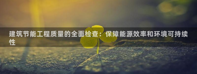 e尊国际7779：建筑节能工程质量的全面检查：保障能源效率和环境可持续
性