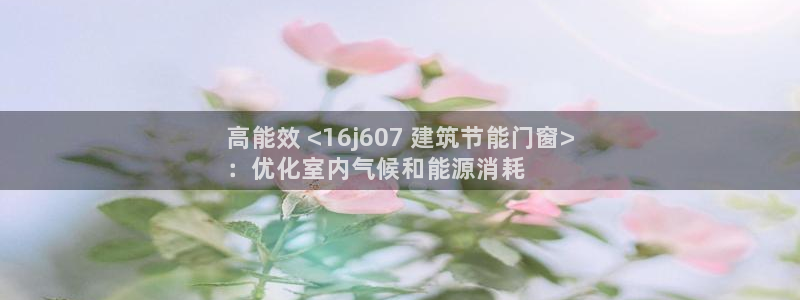 e尊官网：高能效 <16j607 建筑节能门窗>
：优化室内气候和能源消耗