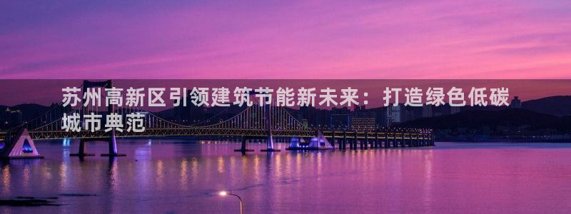 e尊国际官方网站：苏州高新区引领建筑节能新未来：打造绿色低碳
城市典范