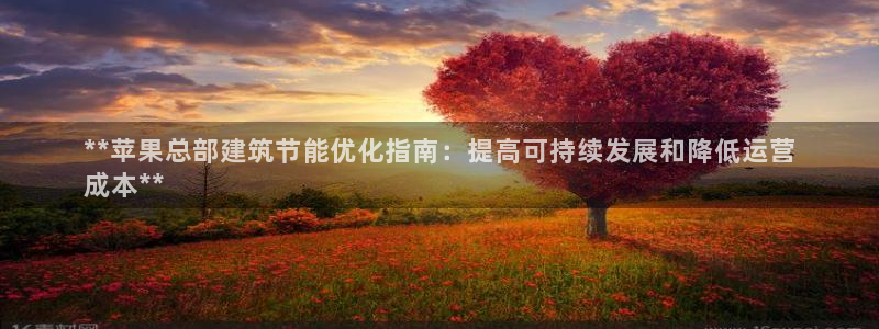 e尊国际客服：**苹果总部建筑节能优化指南：提高可持续发展和降低运营
成本**