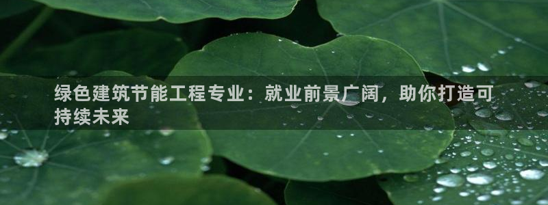 e尊国际客户端下载：绿色建筑节能工程专业：就业前景广阔，助你打造可
持续未来