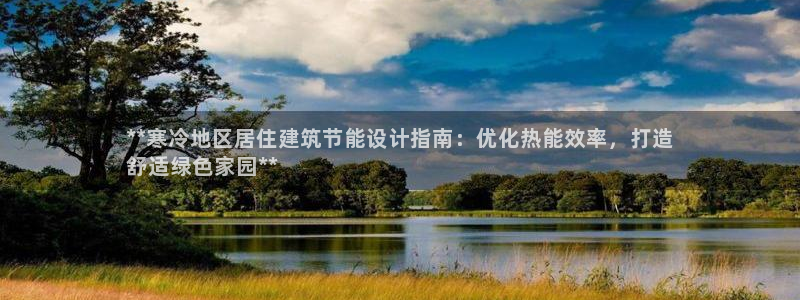 e尊国际是个黑网：**寒冷地区居住建筑节能设计指南：优化热能效率，打造
舒适绿色家园**