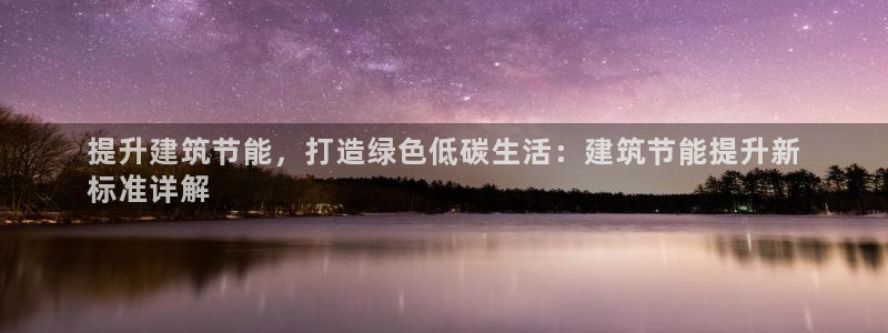 尊亿娱乐国际官网：提升建筑节能，打造绿色低碳生活：建筑节能提升新
标准详解