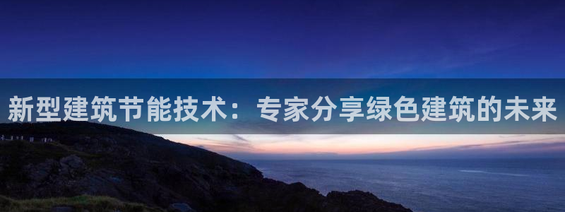 谁知道e尊国际的网址：新型建筑节能技术：专家分享绿色建筑的未来
