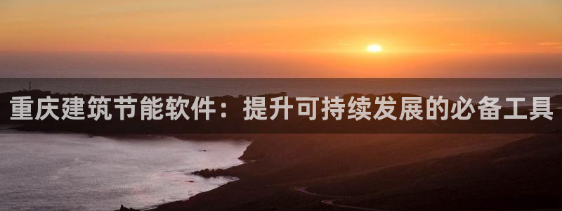 e尊国际官网app：重庆建筑节能软件：提升可持续发展的必备工具