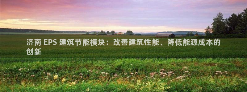 e尊官网：济南 EPS 建筑节能模块：改善建筑性能、降低能源成本的
创新