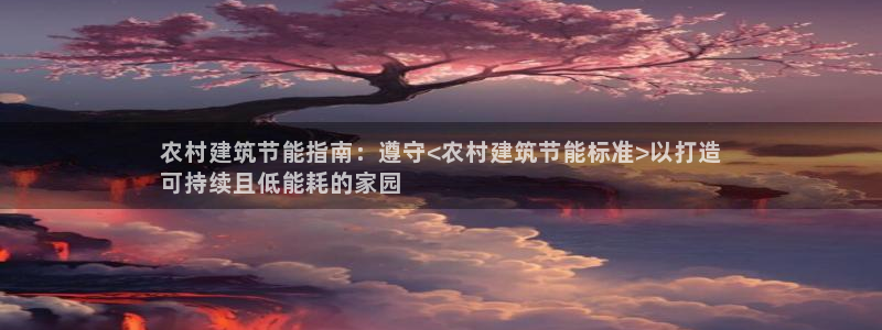 e尊国际官网app：农村建筑节能指南：遵守<农村建筑节能标准>以打造
可持续且低能耗的家园