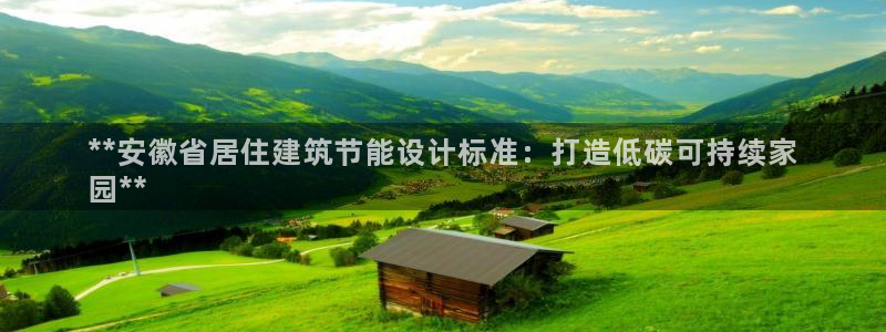 E尊国际网站：**安徽省居住建筑节能设计标准：打造低碳可持续家
园**