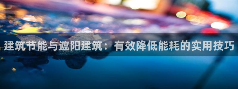 e尊国际平台：建筑节能与遮阳建筑：有效降低能耗的实用技巧