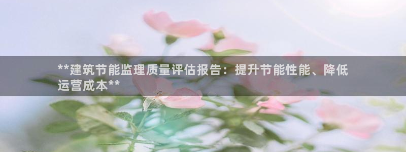 e尊官网：**建筑节能监理质量评估报告：提升节能性能、降低
运营成本**